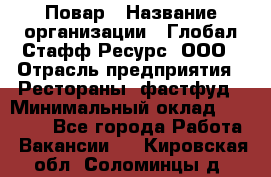 Повар › Название организации ­ Глобал Стафф Ресурс, ООО › Отрасль предприятия ­ Рестораны, фастфуд › Минимальный оклад ­ 30 000 - Все города Работа » Вакансии   . Кировская обл.,Соломинцы д.